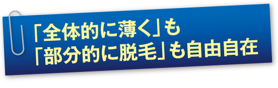 「全体的に薄く」も 「部分的に脱毛」も自由自在