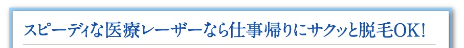 スピーディな医療レーザーなら仕事帰りにサクッと脱毛OK！