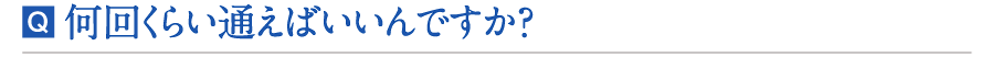 何回くらい通えばいいんですか？