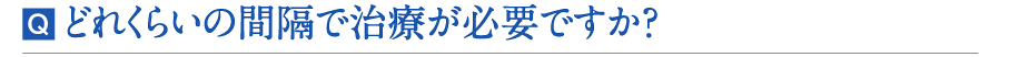 どれくらいの間隔で治療が必要ですか？