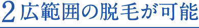 2.広範囲の脱毛が可能