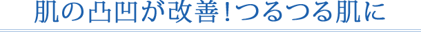 肌の凸凹が改善!つるつる肌に